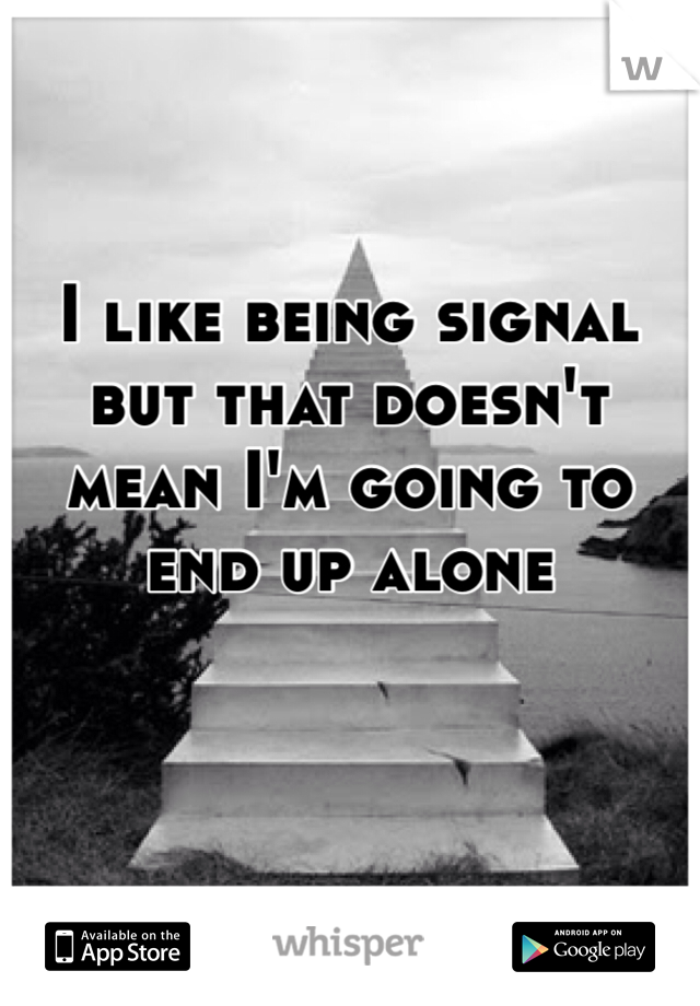 I like being signal but that doesn't mean I'm going to end up alone  