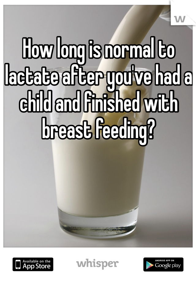 How long is normal to lactate after you've had a child and finished with breast feeding? 