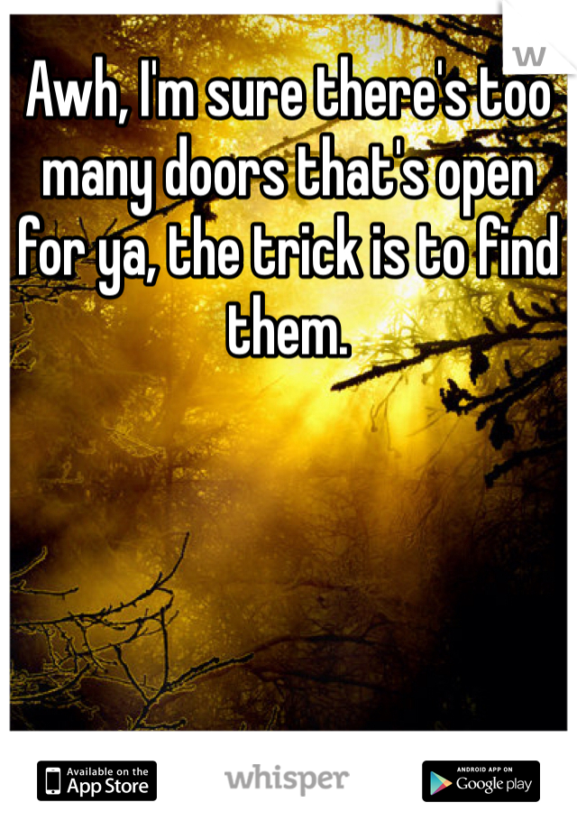 Awh, I'm sure there's too many doors that's open for ya, the trick is to find them.
