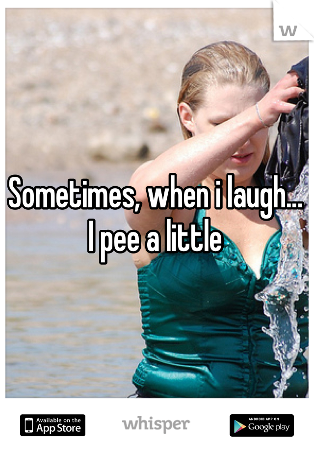 Sometimes, when i laugh... 
I pee a little