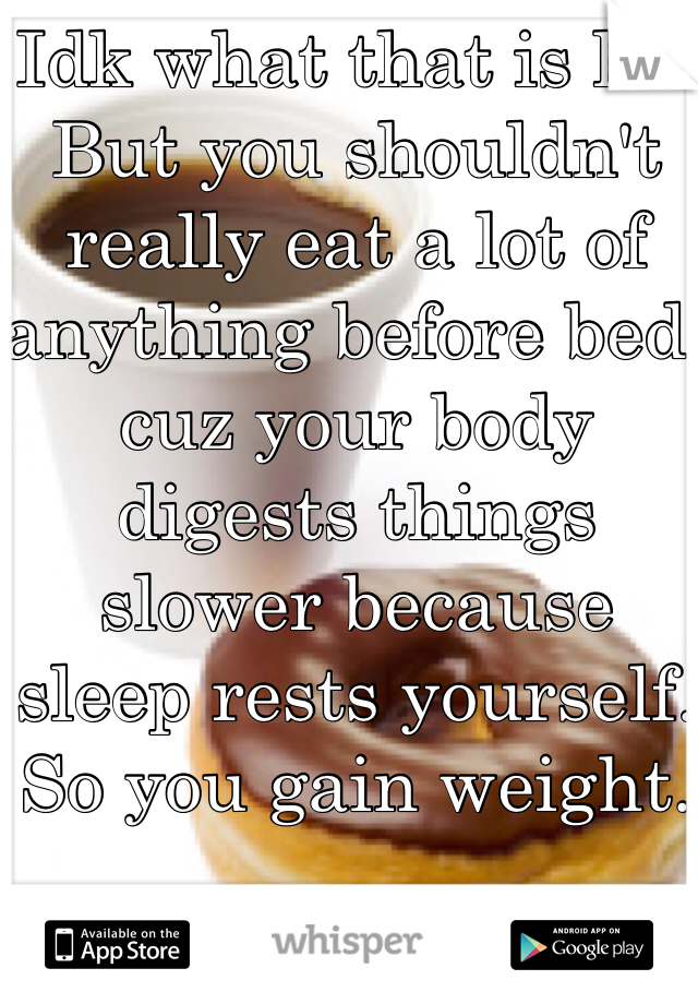 Idk what that is lol. But you shouldn't really eat a lot of anything before bed, cuz your body digests things slower because sleep rests yourself. So you gain weight. 