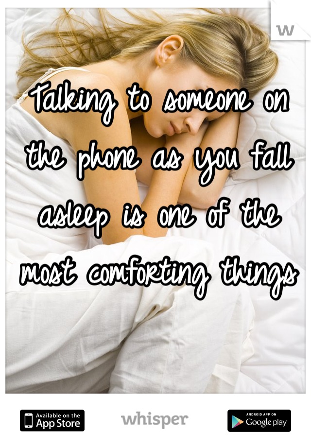 Talking to someone on the phone as you fall asleep is one of the most comforting things 
