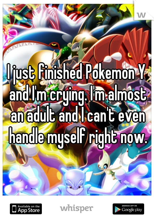 I just finished Pokemon Y and I'm crying. I'm almost an adult and I can't even handle myself right now.