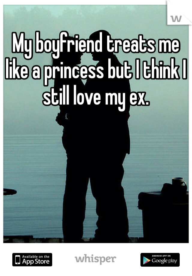 My boyfriend treats me like a princess but I think I still love my ex.