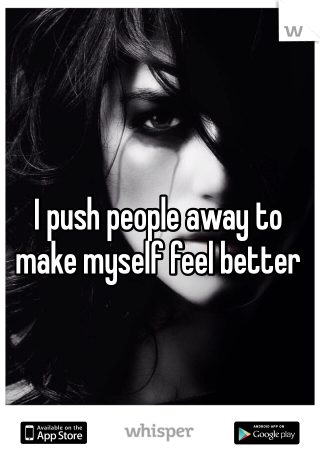 I push people away to make myself feel better 
