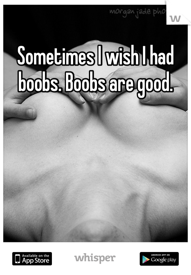 Sometimes I wish I had boobs. Boobs are good.