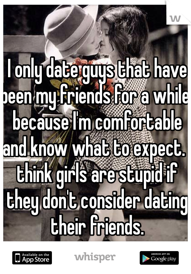 I only date guys that have been my friends for a while, because I'm comfortable and know what to expect. I think girls are stupid if they don't consider dating their friends.