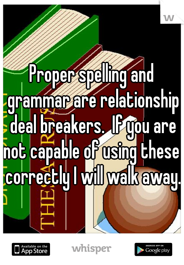 Proper spelling and grammar are relationship deal breakers.  If you are not capable of using these  correctly I will walk away. 