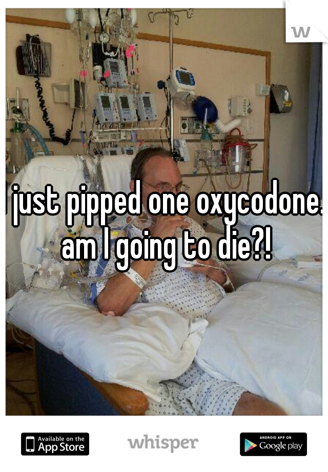 I just pipped one oxycodone. am I going to die?!