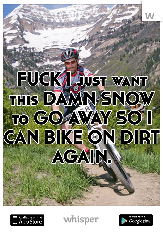 


FUCK I just want this DAMN SNOW to GO AWAY SO I CAN BIKE ON DIRT AGAIN. 
