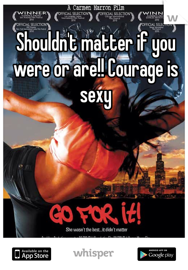 Shouldn't matter if you were or are!! Courage is sexy 