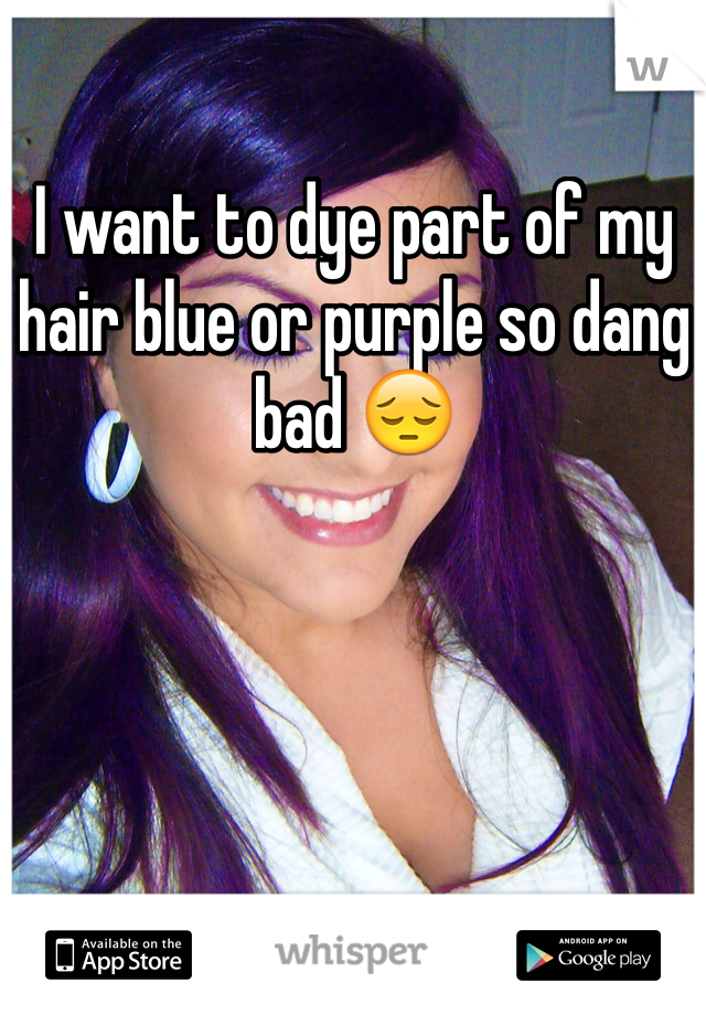I want to dye part of my hair blue or purple so dang bad 😔