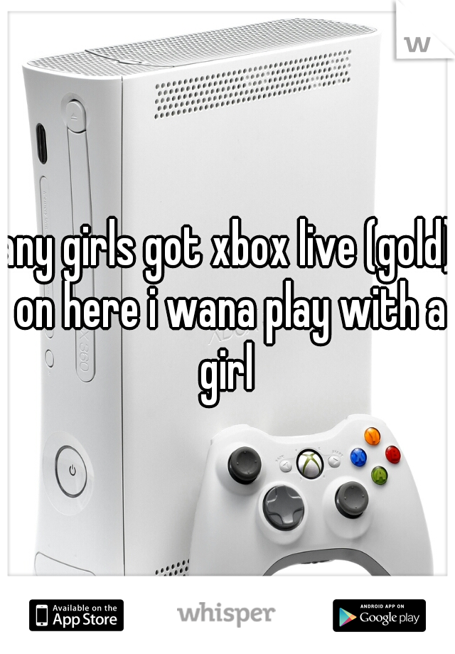 any girls got xbox live (gold) on here i wana play with a girl 
