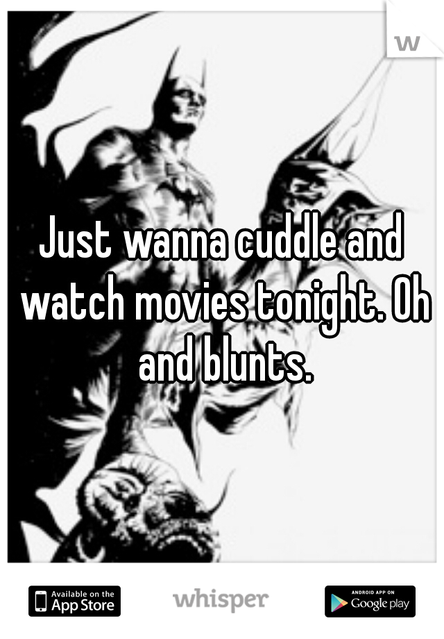 Just wanna cuddle and watch movies tonight. Oh and blunts.