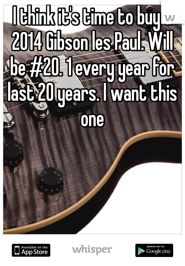 I think it's time to buy a 2014 Gibson les Paul. Will be #20. 1 every year for last 20 years. I want this one 