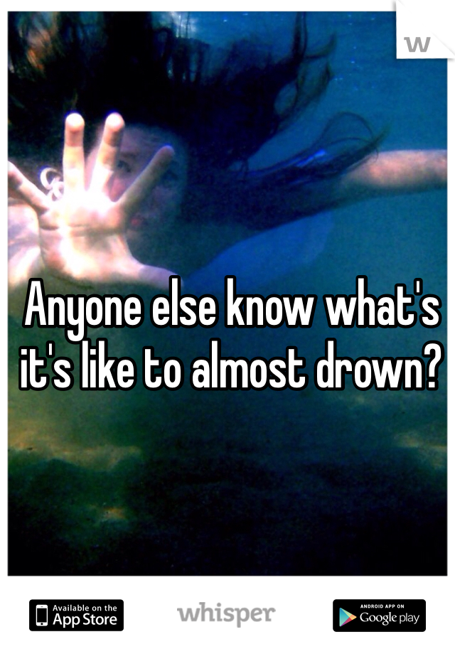 Anyone else know what's it's like to almost drown? 