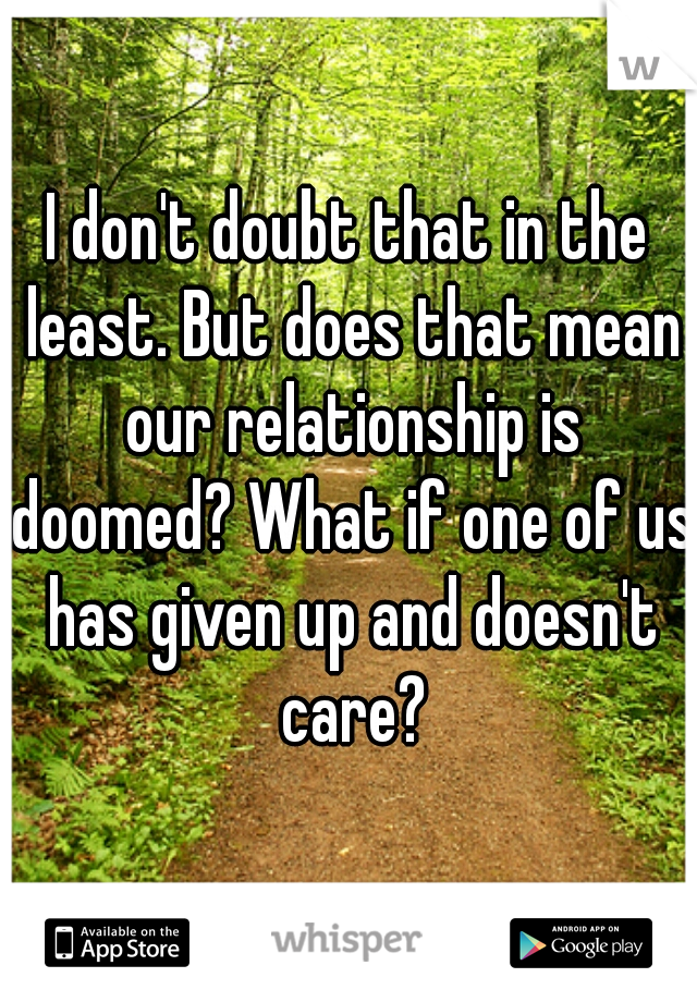 I don't doubt that in the least. But does that mean our relationship is doomed? What if one of us has given up and doesn't care?