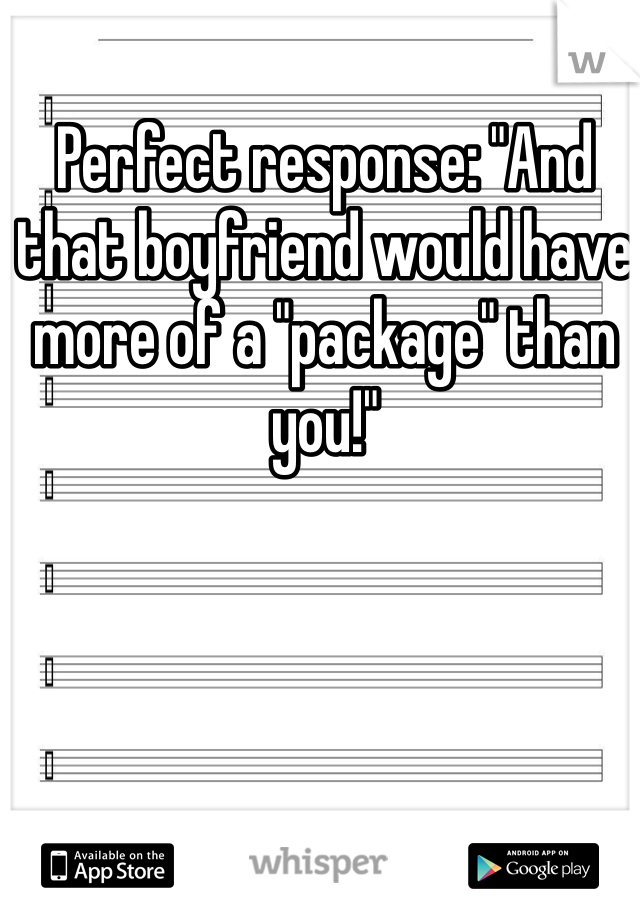 Perfect response: "And that boyfriend would have more of a "package" than you!"