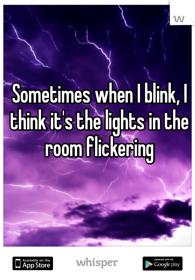 Sometimes when I blink, I think it's the lights in the room flickering