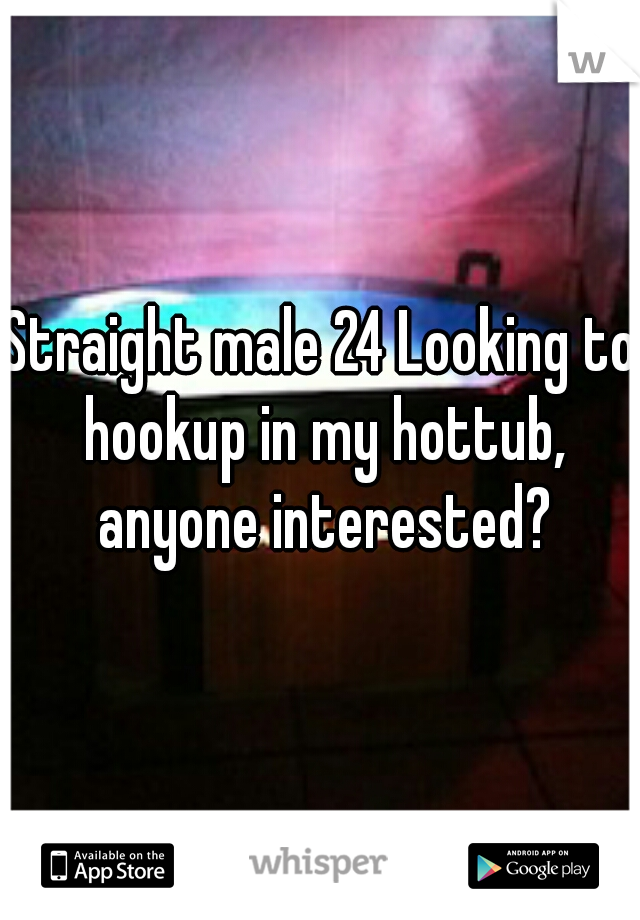 Straight male 24 Looking to hookup in my hottub, anyone interested?