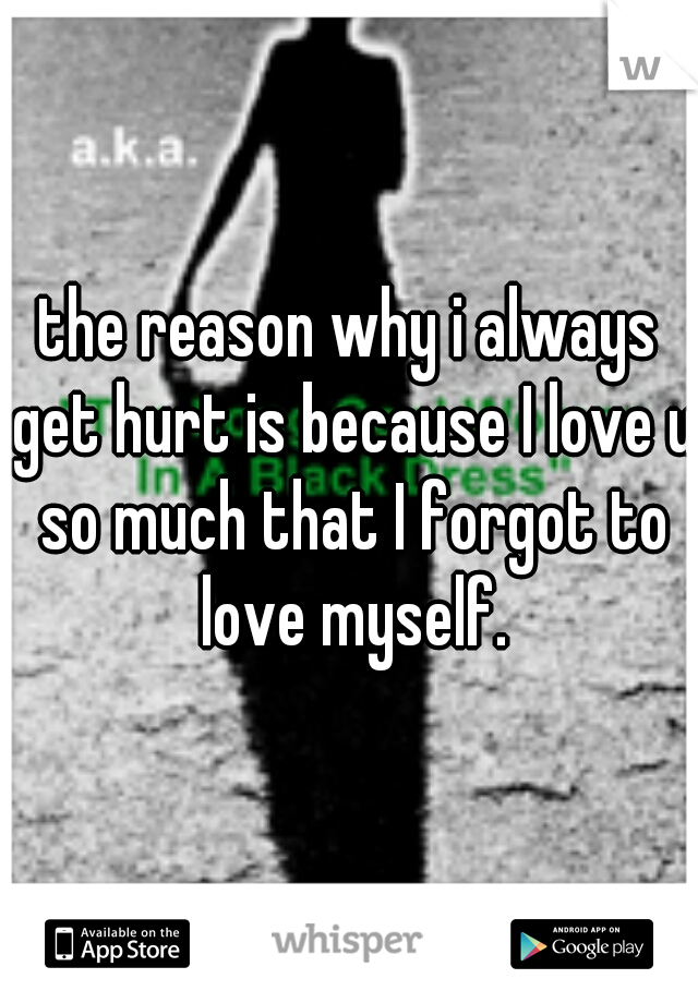 the reason why i always get hurt is because I love u so much that I forgot to love myself.