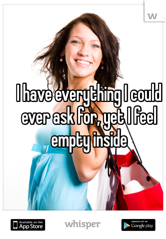 I have everything I could ever ask for, yet I feel empty inside