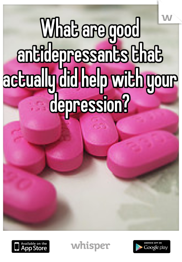 What are good antidepressants that actually did help with your depression?