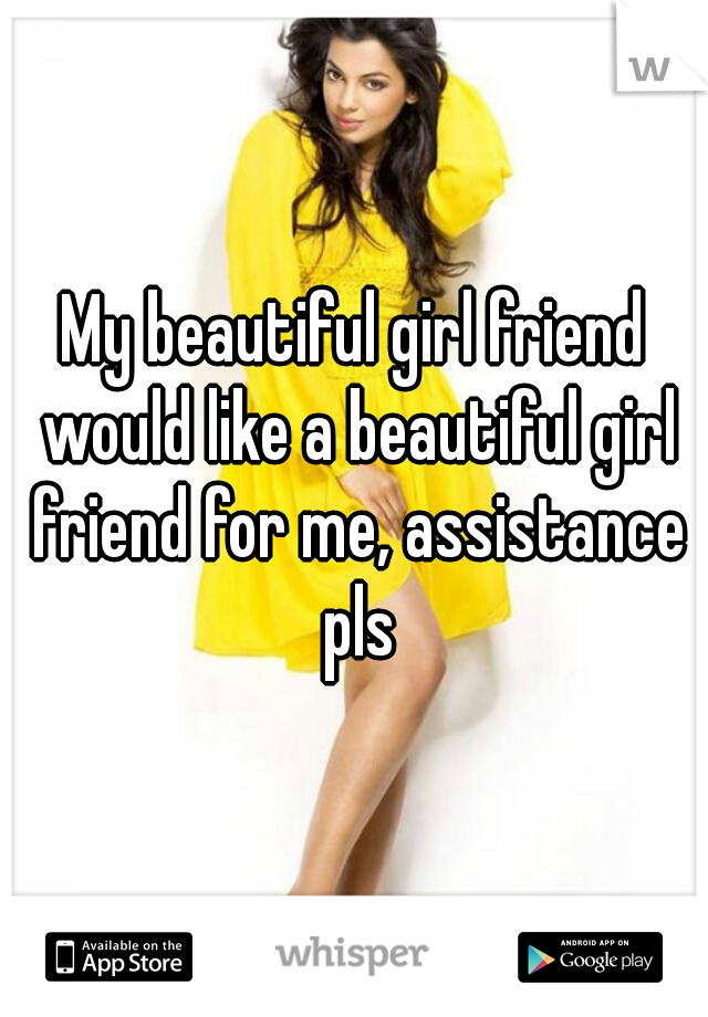 My beautiful girl friend would like a beautiful girl friend for me, assistance pls