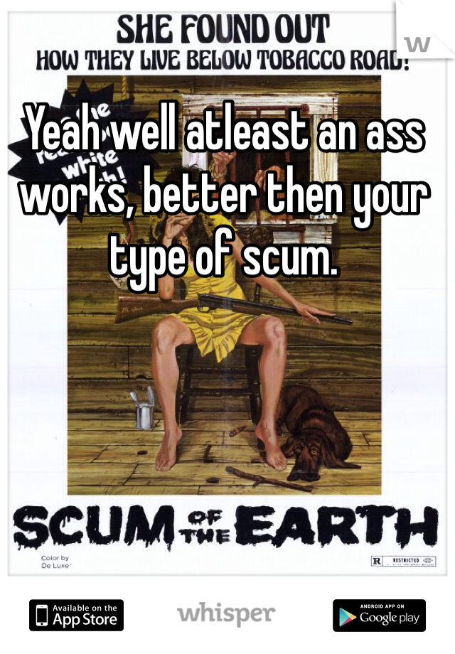 Yeah well atleast an ass works, better then your type of scum.