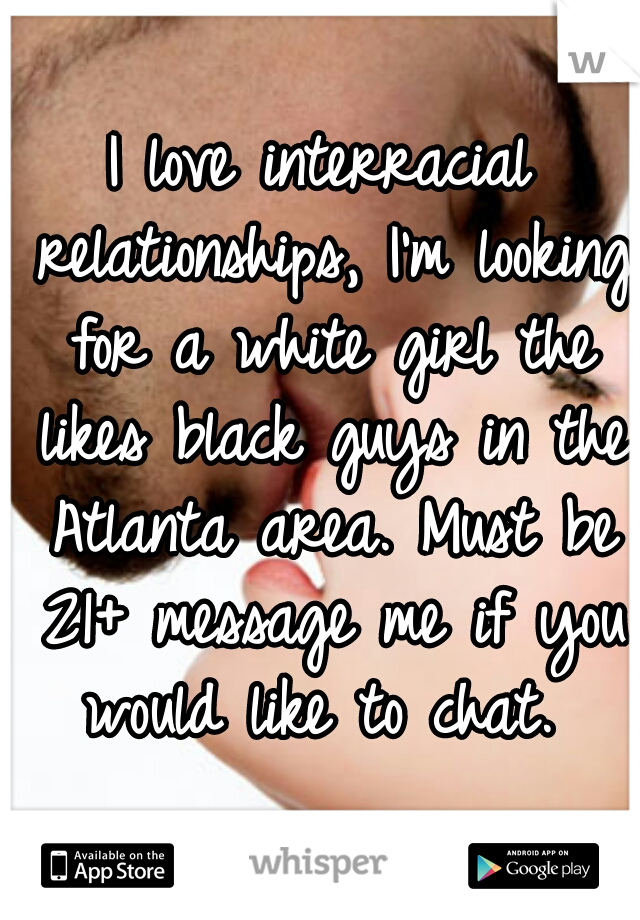 I love interracial relationships, I'm looking for a white girl the likes black guys in the Atlanta area. Must be 21+ message me if you would like to chat. 