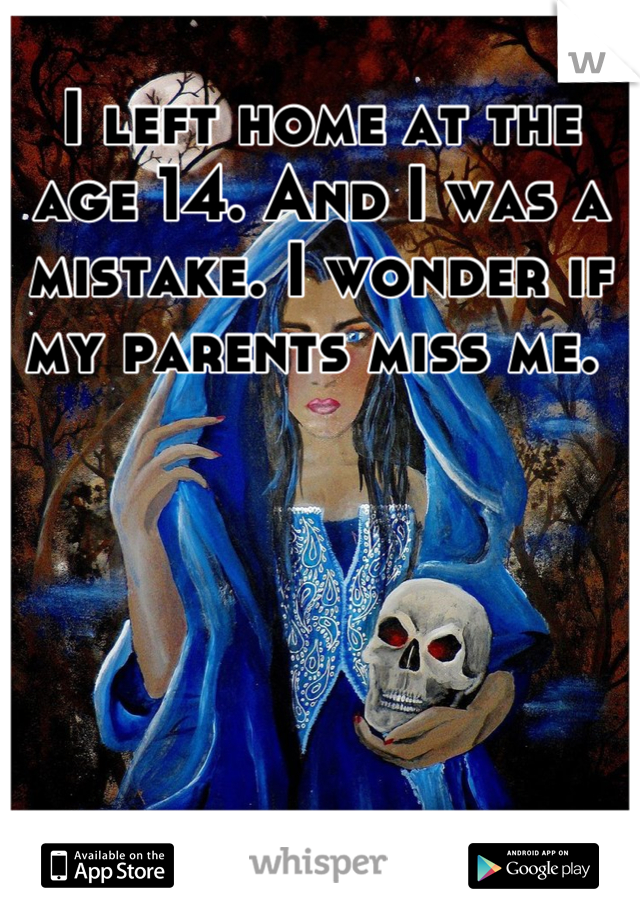 I left home at the age 14. And I was a mistake. I wonder if my parents miss me. 