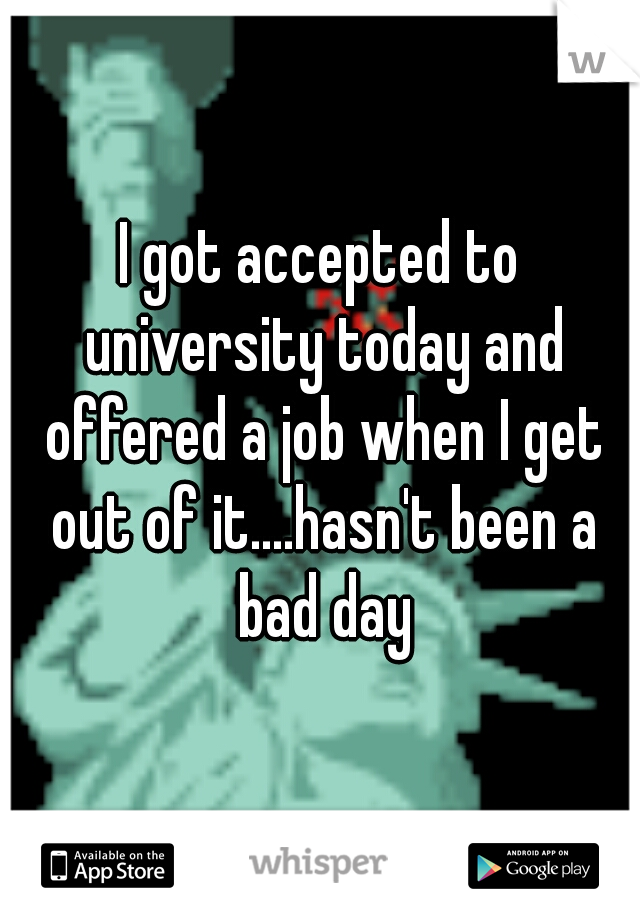 I got accepted to university today and offered a job when I get out of it....hasn't been a bad day