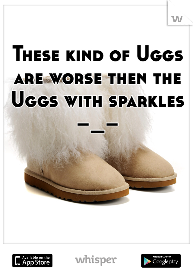 These kind of Uggs are worse then the Uggs with sparkles –_–