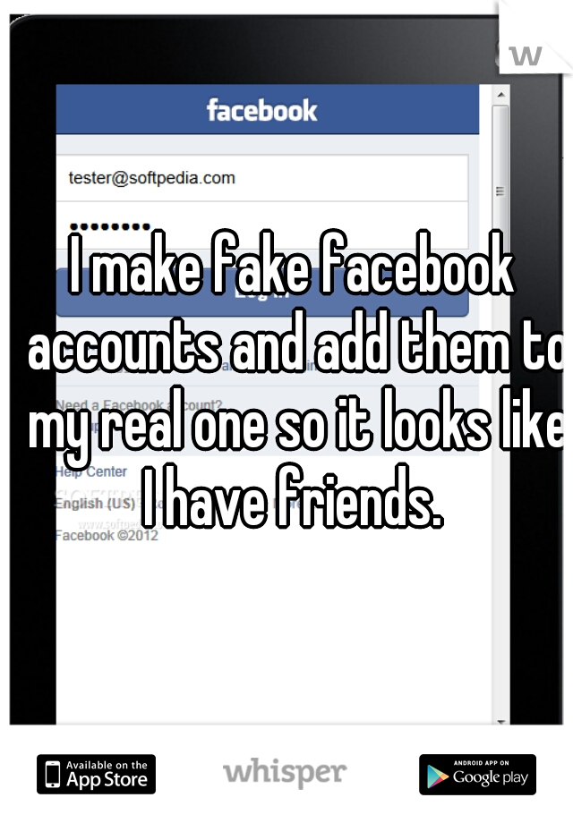 I make fake facebook accounts and add them to my real one so it looks like I have friends. 