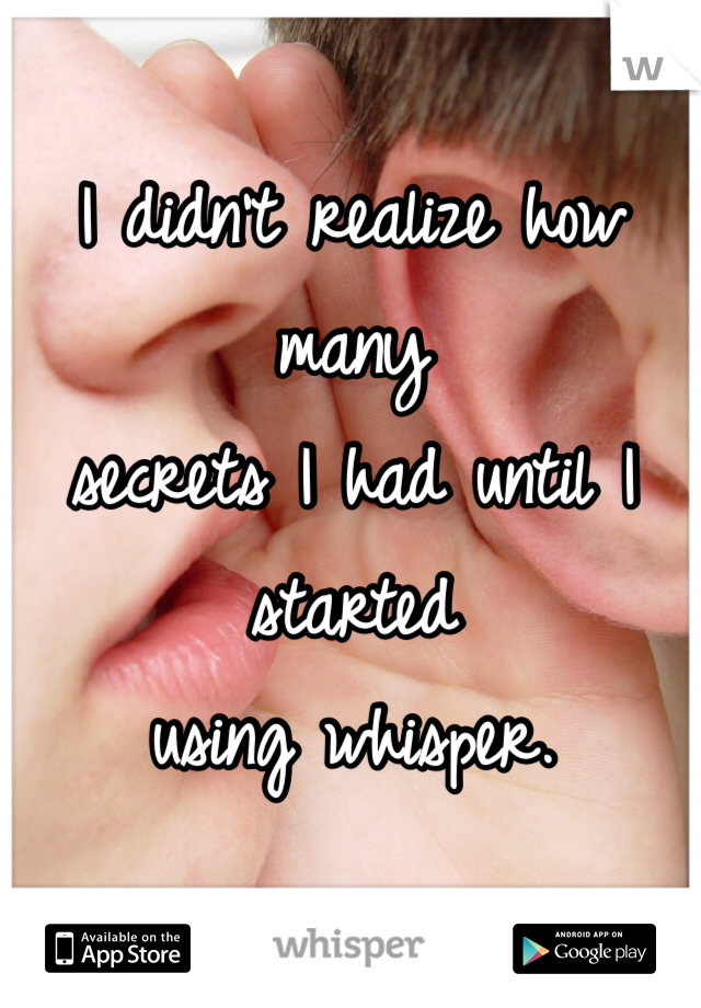 I didn't realize how many 
secrets I had until I started 
using whisper.