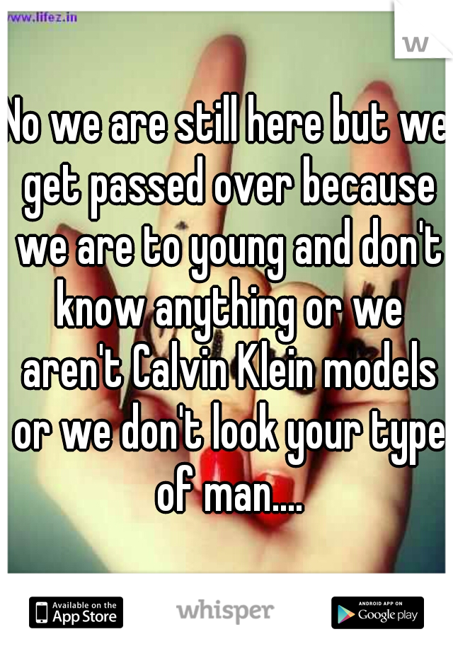 No we are still here but we get passed over because we are to young and don't know anything or we aren't Calvin Klein models or we don't look your type of man....