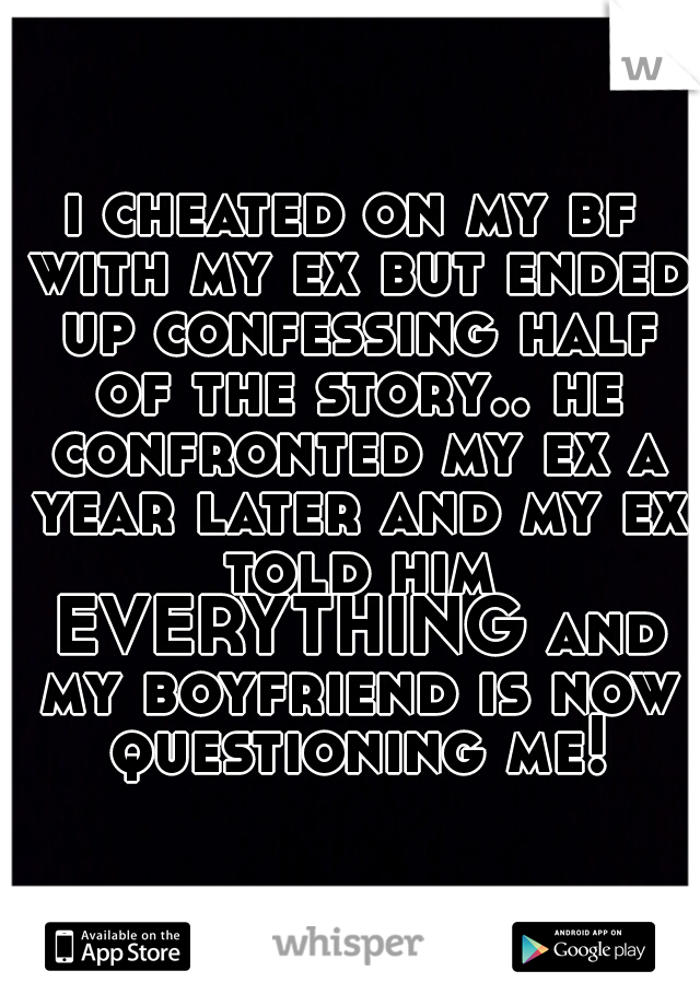 i cheated on my bf with my ex but ended up confessing half of the story.. he confronted my ex a year later and my ex told him EVERYTHING and my boyfriend is now questioning me!