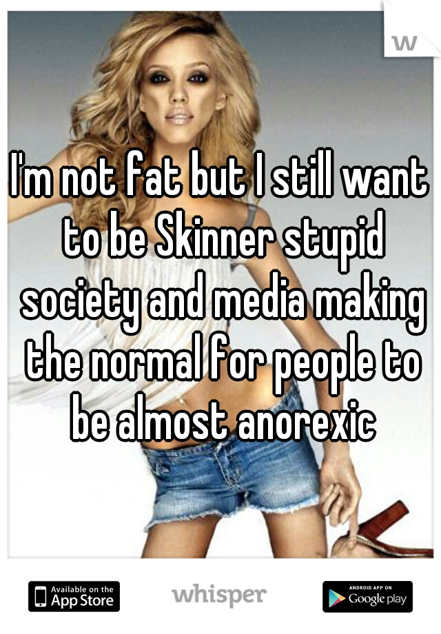 I'm not fat but I still want to be Skinner stupid society and media making the normal for people to be almost anorexic