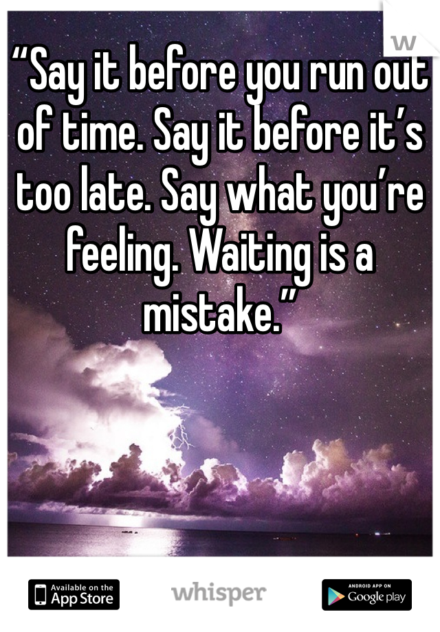 “Say it before you run out of time. Say it before it’s too late. Say what you’re feeling. Waiting is a mistake.”

