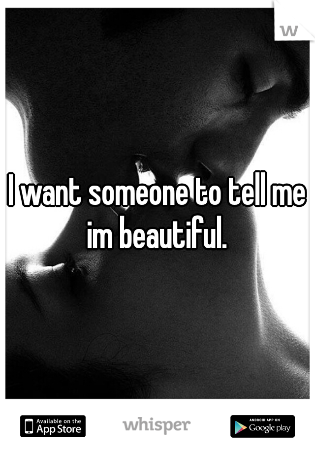 I want someone to tell me im beautiful. 