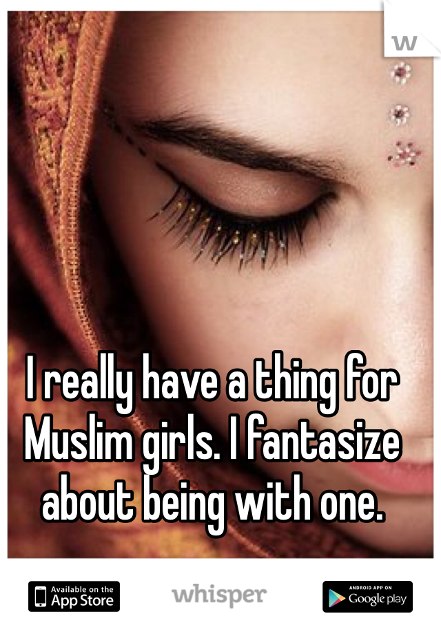 I really have a thing for Muslim girls. I fantasize about being with one. 