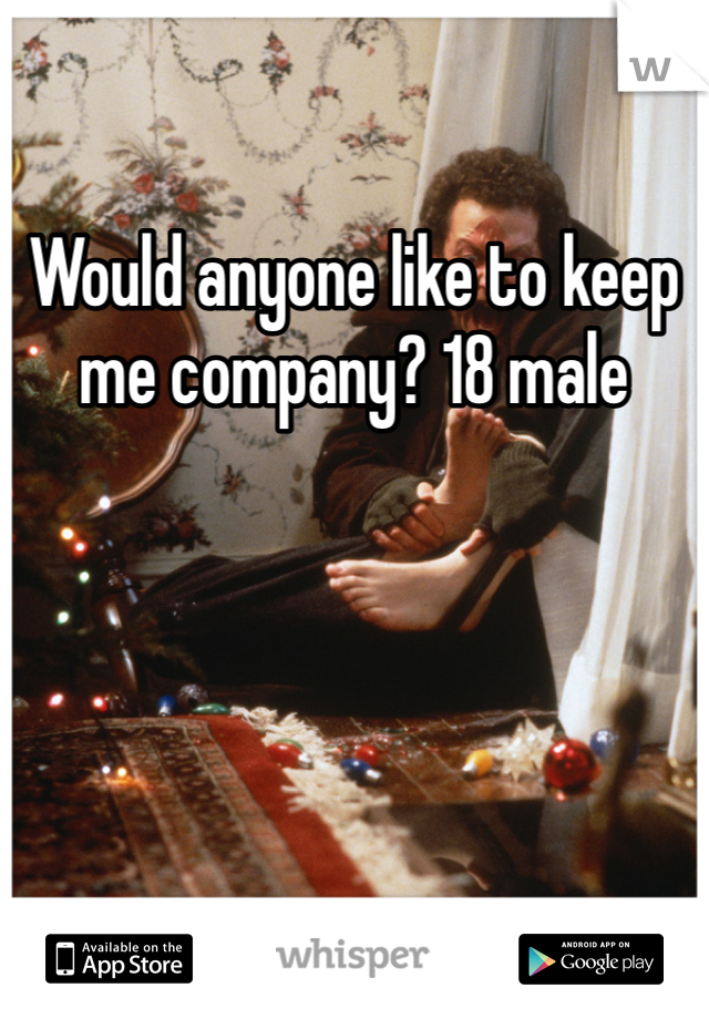 Would anyone like to keep me company? 18 male 