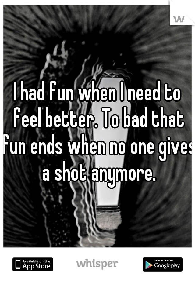 I had fun when I need to feel better. To bad that fun ends when no one gives a shot anymore.