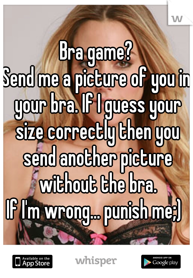 Bra game?
Send me a picture of you in your bra. If I guess your size correctly then you send another picture without the bra.
If I'm wrong... punish me;) 