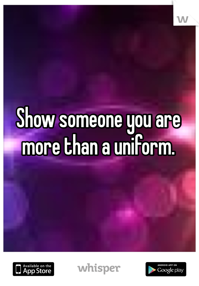 Show someone you are more than a uniform. 
