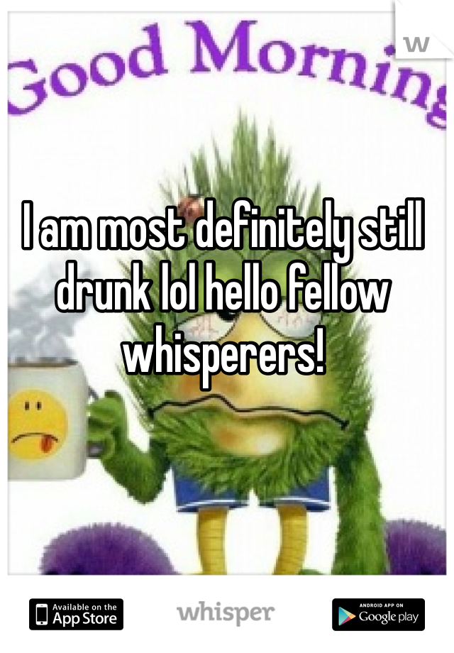 I am most definitely still drunk lol hello fellow whisperers! 