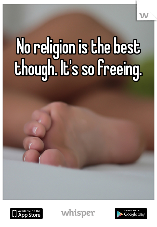 No religion is the best though. It's so freeing. 