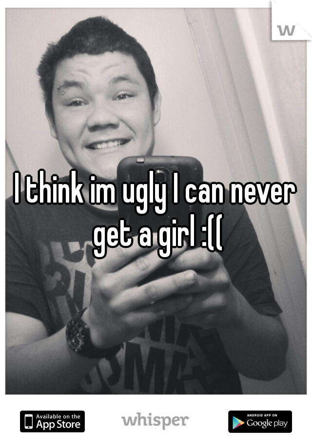 I think im ugly I can never get a girl :((
