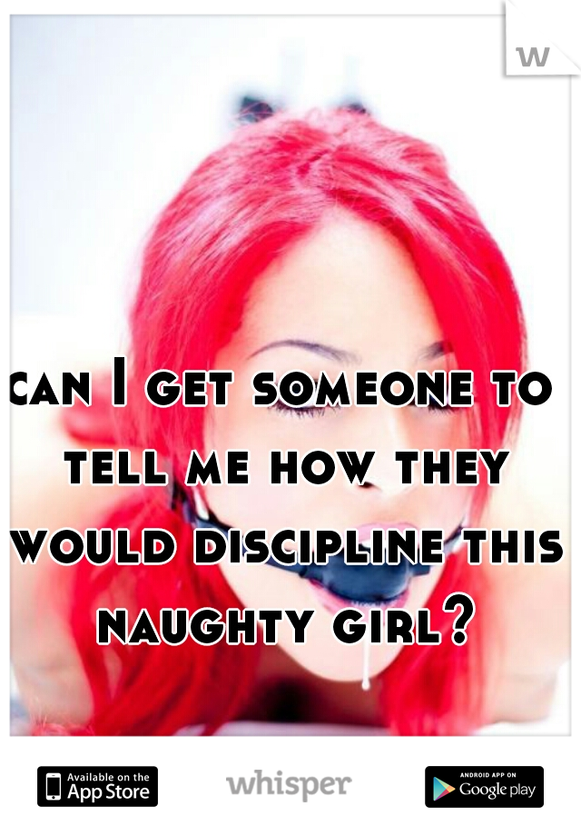 can I get someone to tell me how they would discipline this naughty girl?