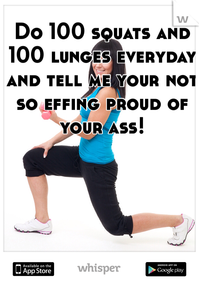 Do 100 squats and 100 lunges everyday and tell me your not so effing proud of your ass!